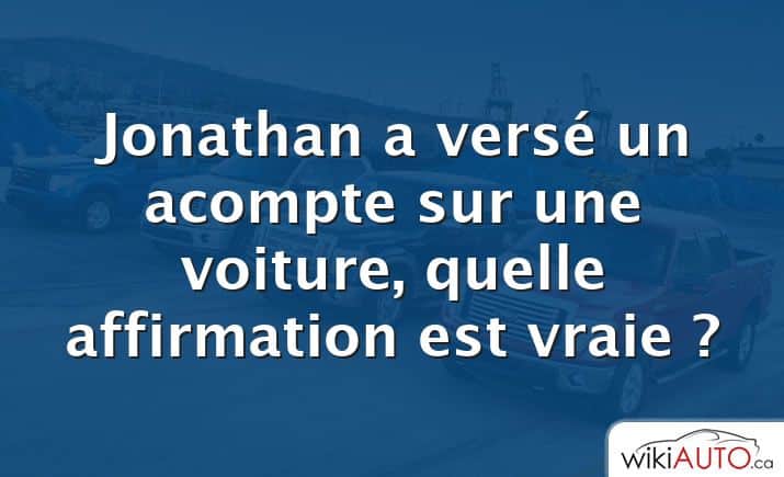 Jonathan a versé un acompte sur une voiture, quelle affirmation est vraie ?